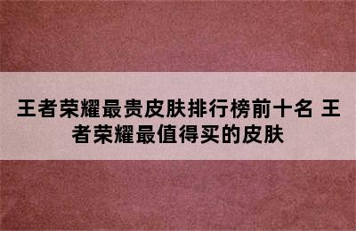 王者荣耀最贵皮肤排行榜前十名 王者荣耀最值得买的皮肤